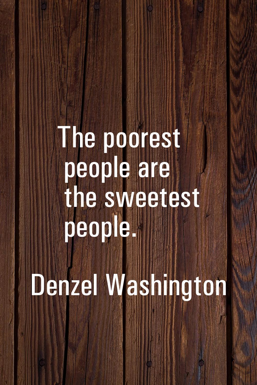 The poorest people are the sweetest people.