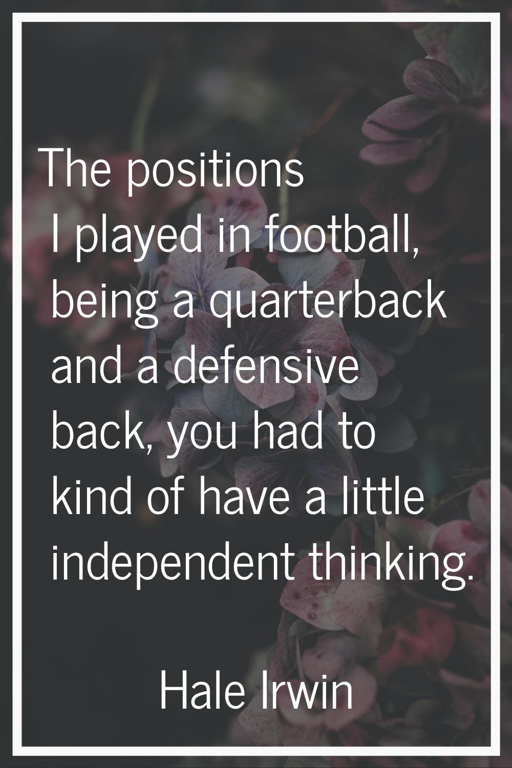 The positions I played in football, being a quarterback and a defensive back, you had to kind of ha