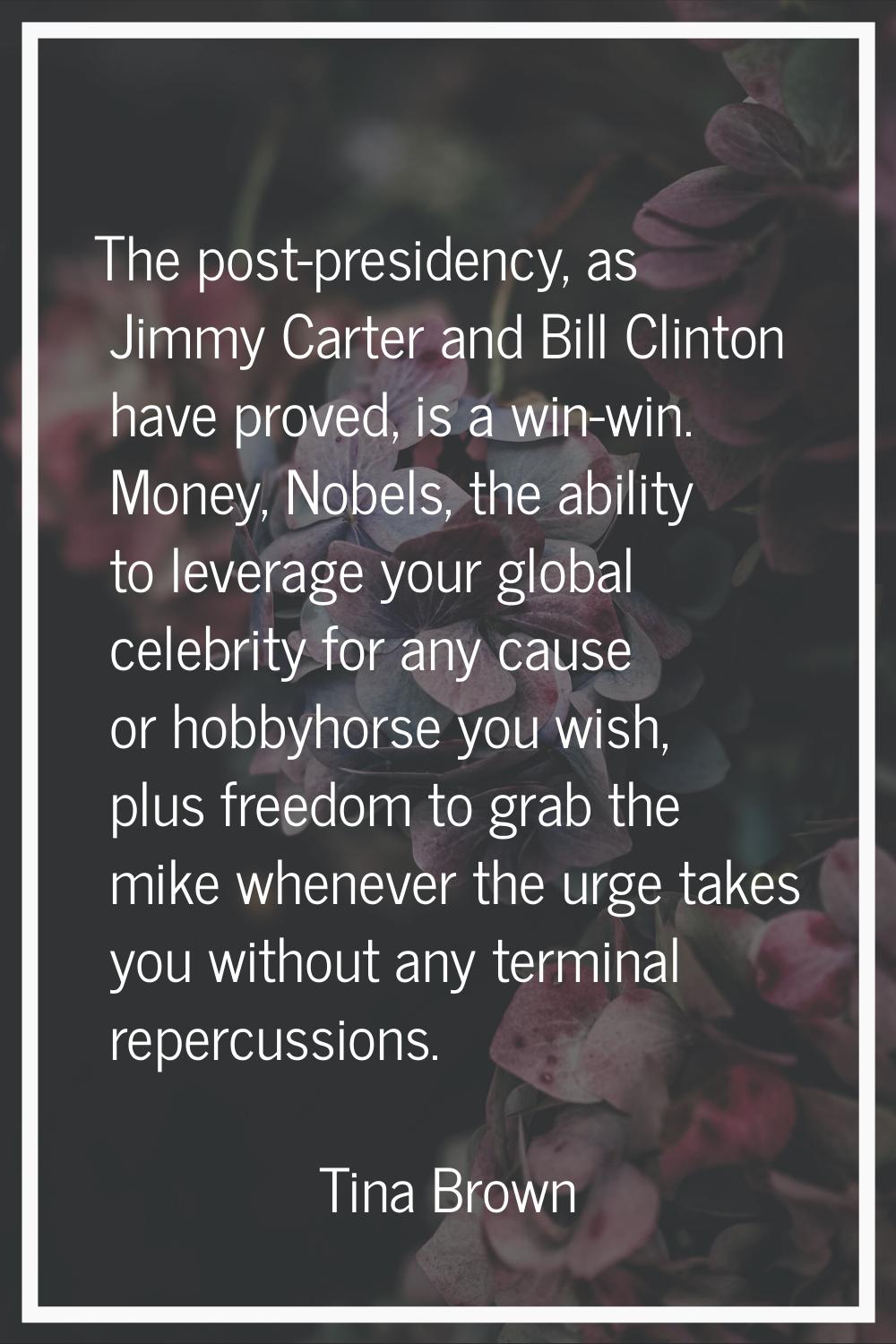 The post-presidency, as Jimmy Carter and Bill Clinton have proved, is a win-win. Money, Nobels, the