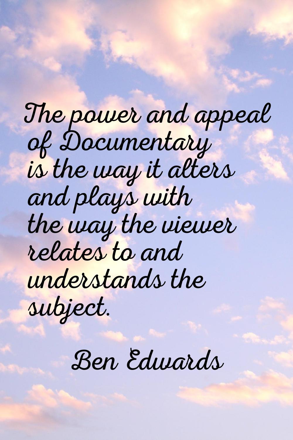 The power and appeal of Documentary is the way it alters and plays with the way the viewer relates 