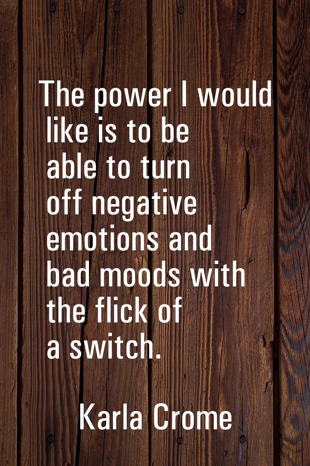 The power I would like is to be able to turn off negative emotions and bad moods with the flick of 