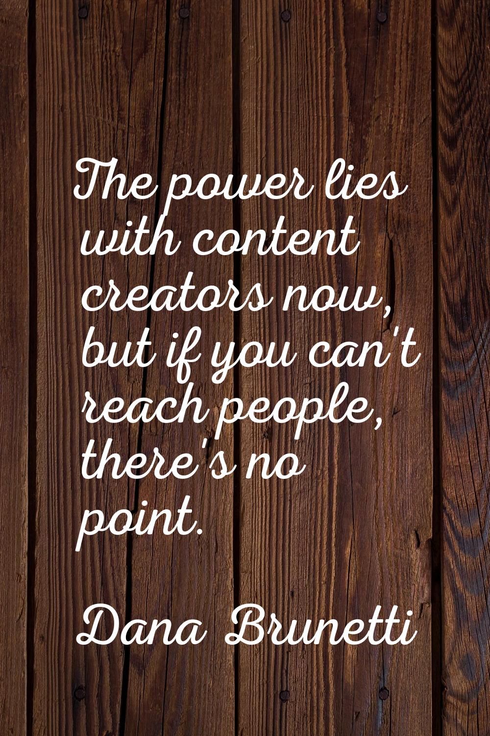 The power lies with content creators now, but if you can't reach people, there's no point.