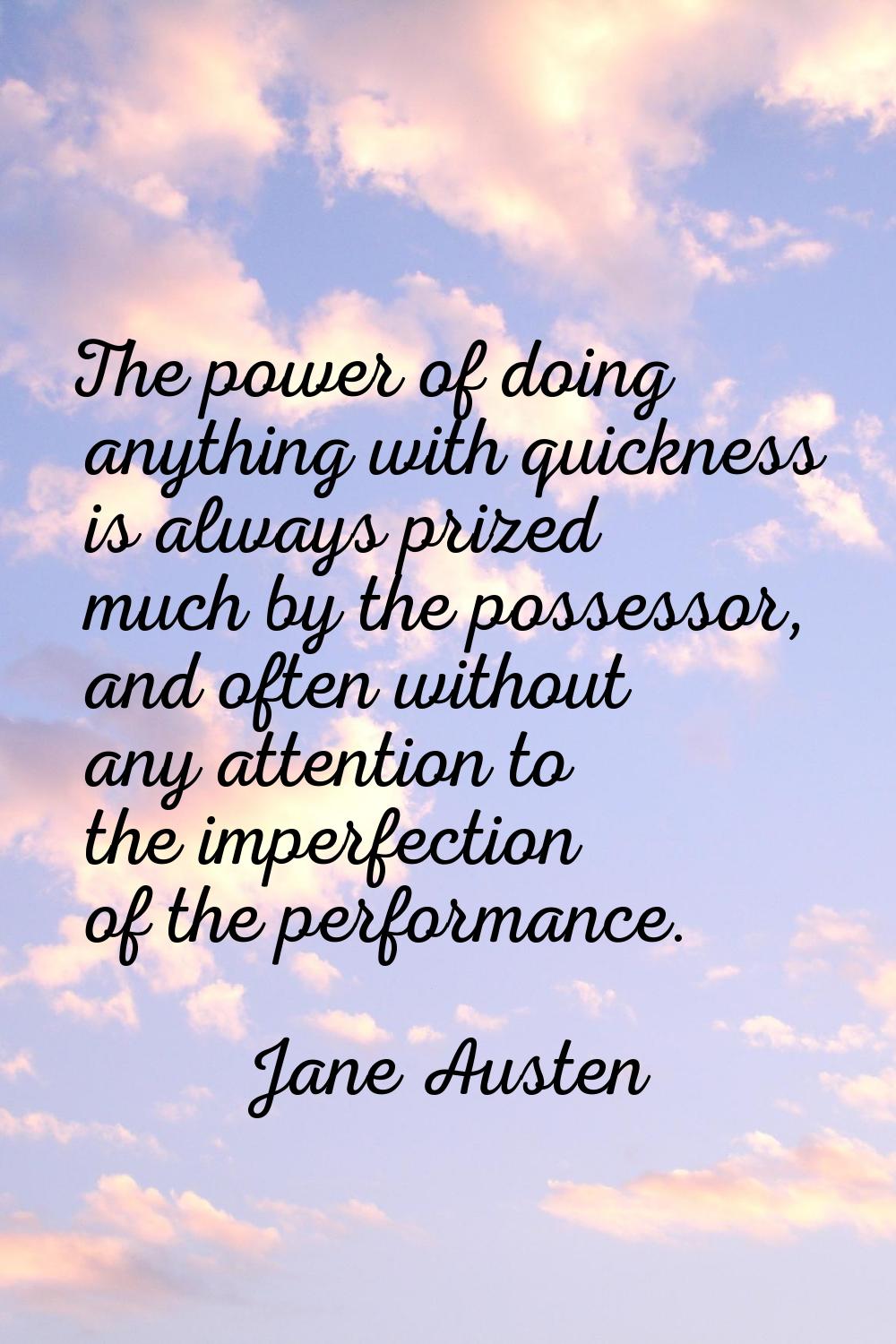 The power of doing anything with quickness is always prized much by the possessor, and often withou