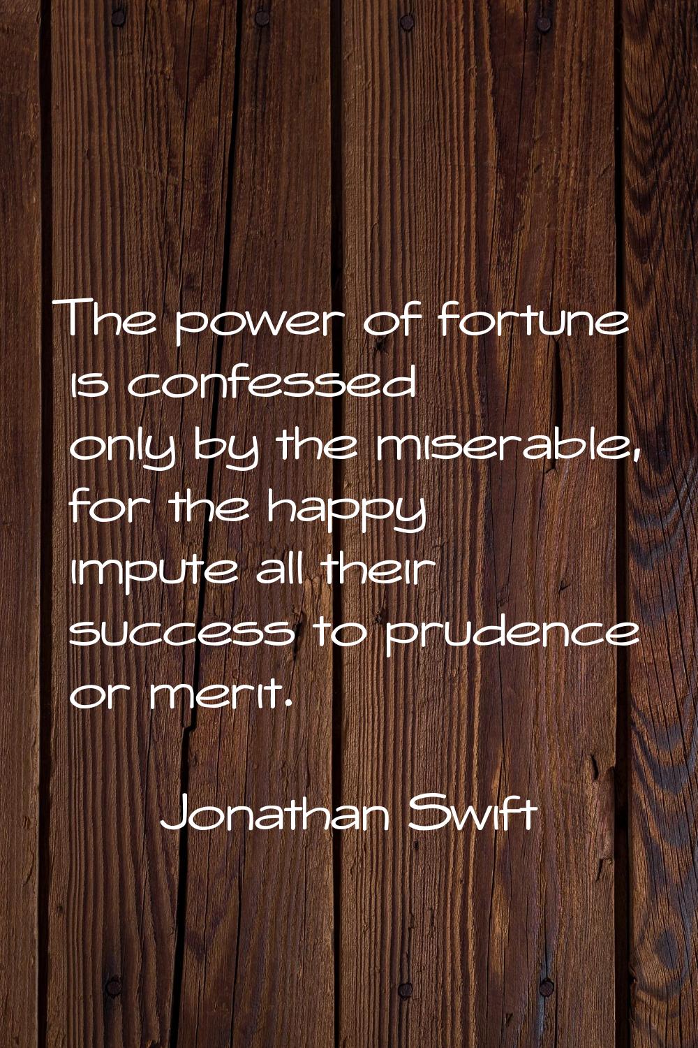 The power of fortune is confessed only by the miserable, for the happy impute all their success to 