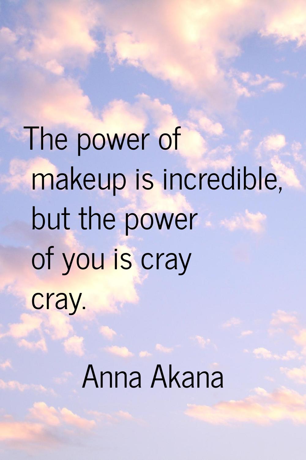 The power of makeup is incredible, but the power of you is cray cray.