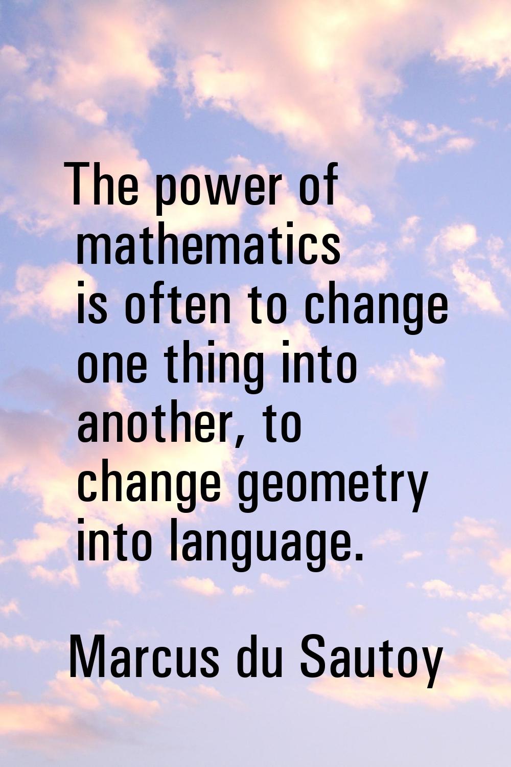 The power of mathematics is often to change one thing into another, to change geometry into languag