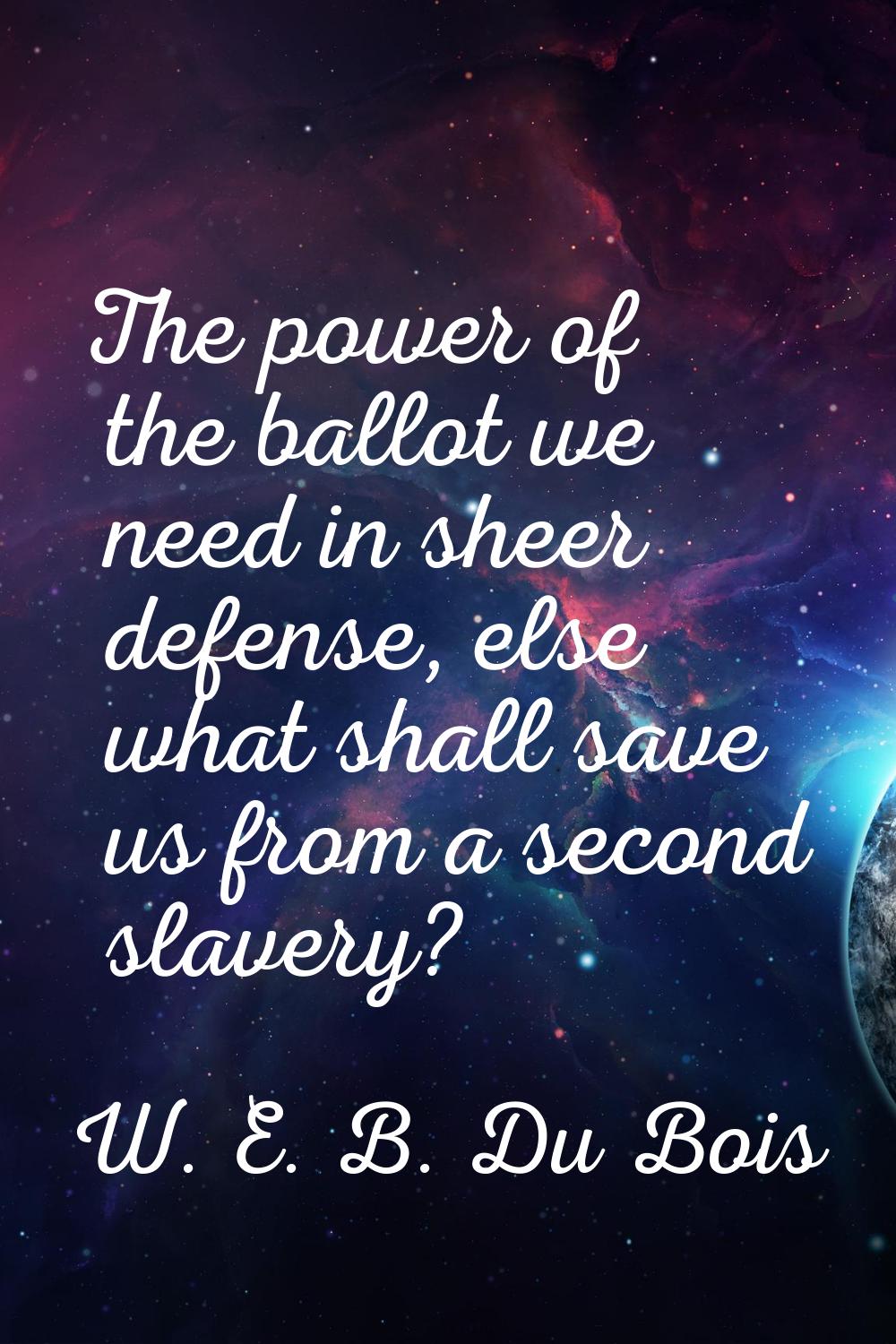 The power of the ballot we need in sheer defense, else what shall save us from a second slavery?