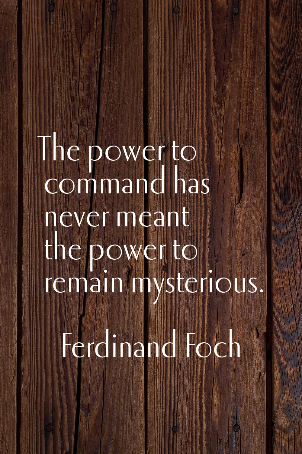 The power to command has never meant the power to remain mysterious.