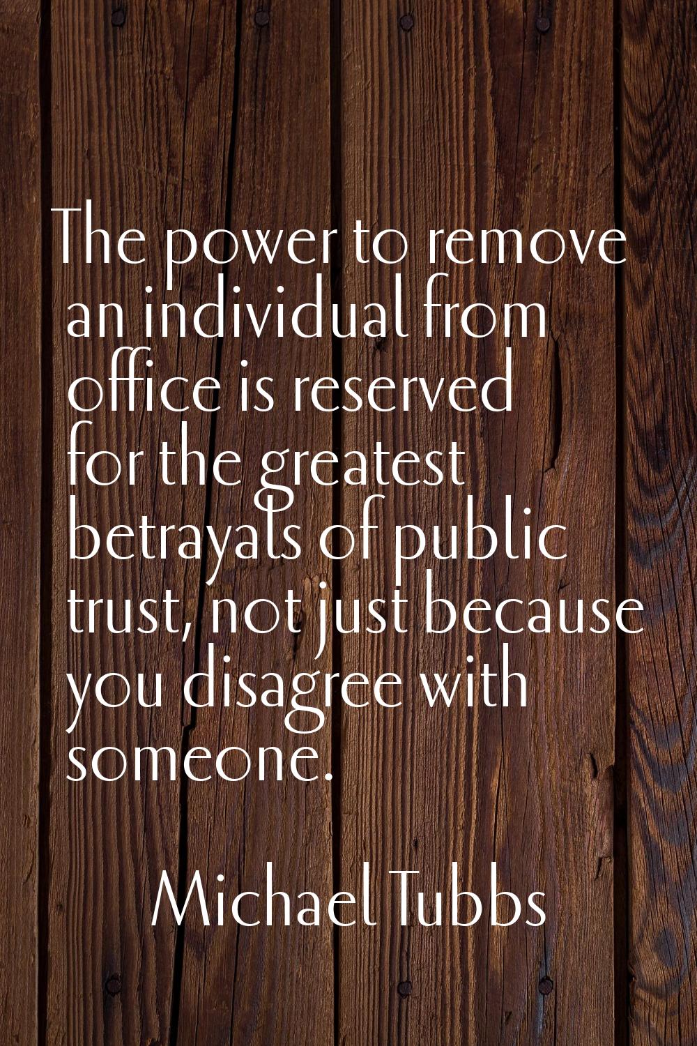 The power to remove an individual from office is reserved for the greatest betrayals of public trus