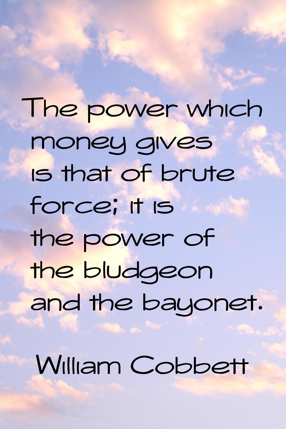 The power which money gives is that of brute force; it is the power of the bludgeon and the bayonet