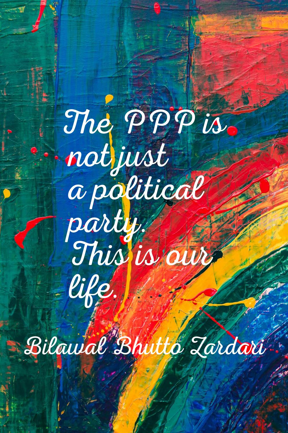 The PPP is not just a political party. This is our life.