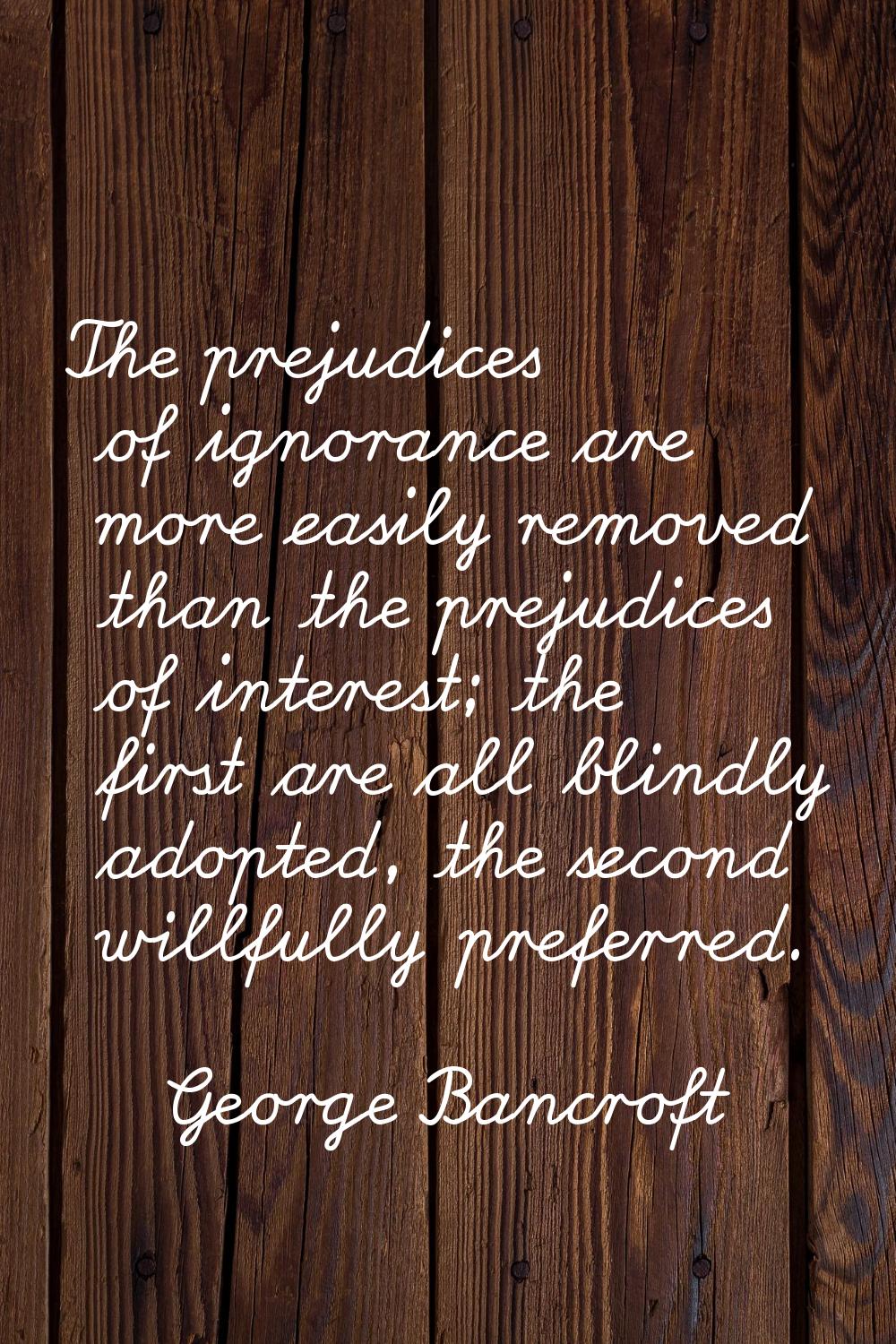 The prejudices of ignorance are more easily removed than the prejudices of interest; the first are 