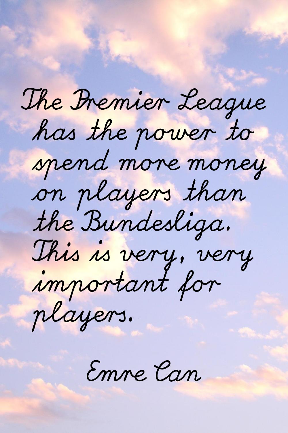 The Premier League has the power to spend more money on players than the Bundesliga. This is very, 