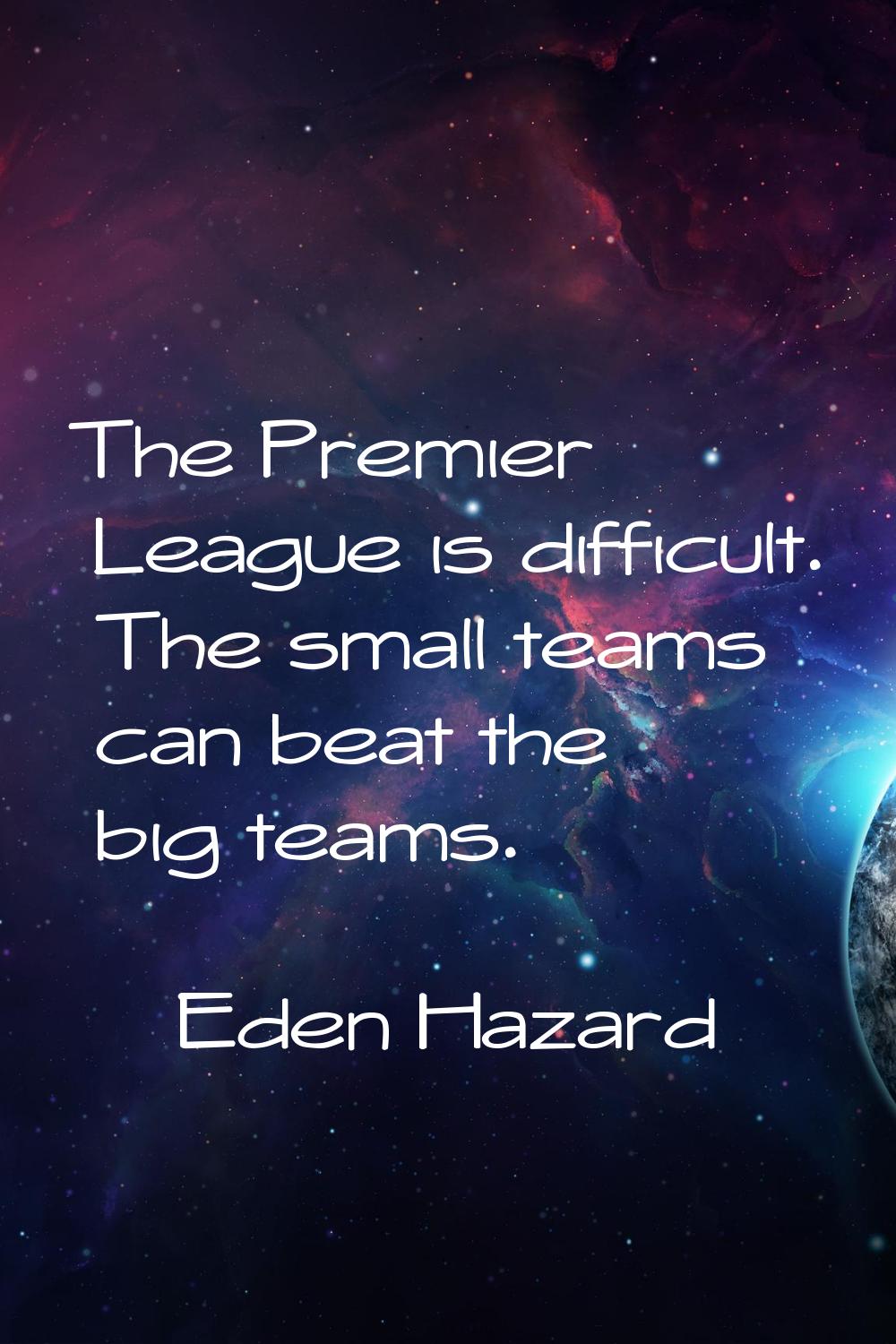 The Premier League is difficult. The small teams can beat the big teams.