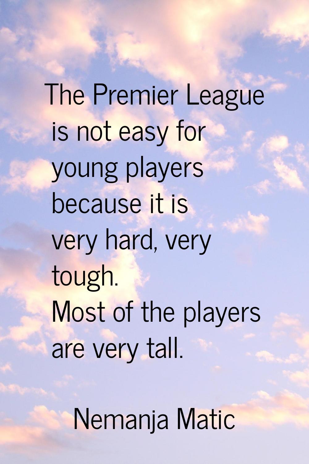 The Premier League is not easy for young players because it is very hard, very tough. Most of the p