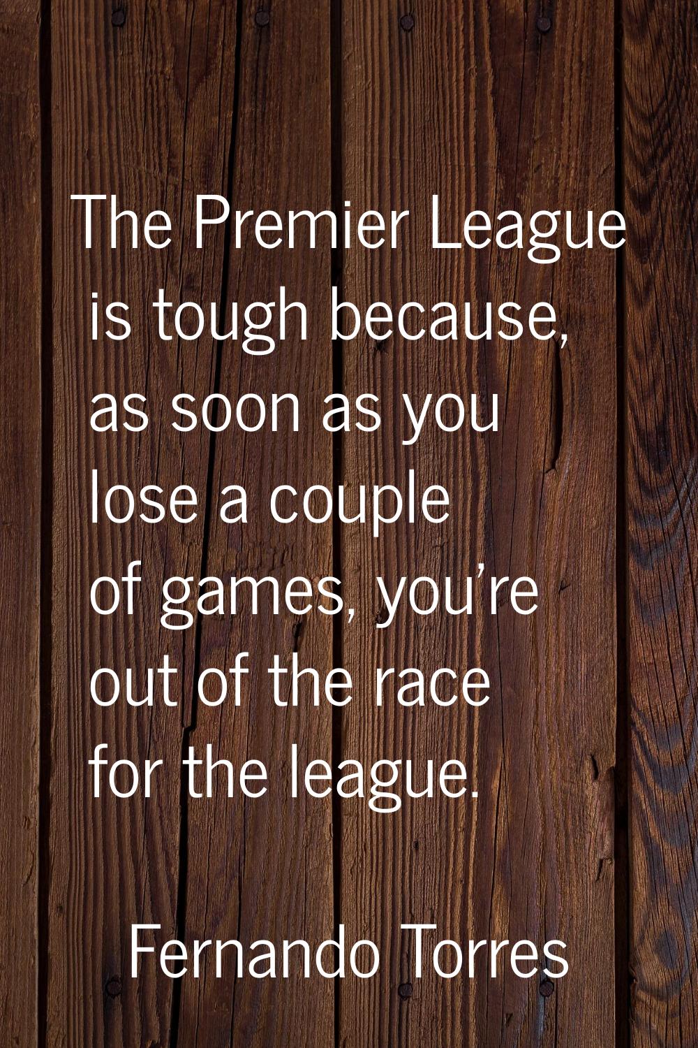 The Premier League is tough because, as soon as you lose a couple of games, you're out of the race 