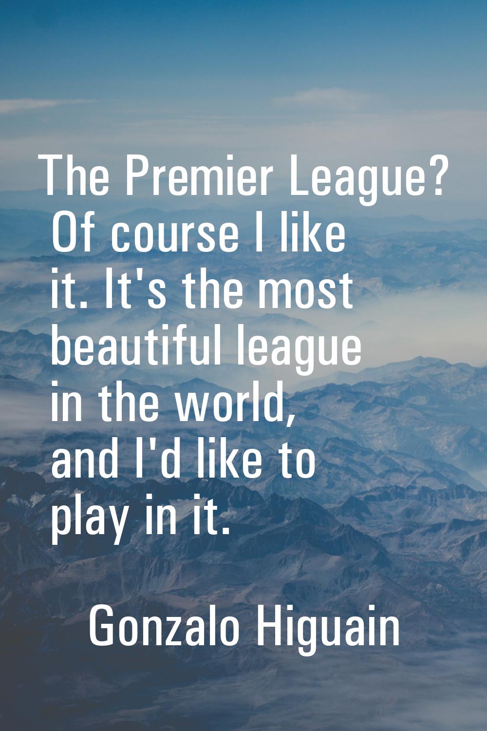 The Premier League? Of course I like it. It's the most beautiful league in the world, and I'd like 