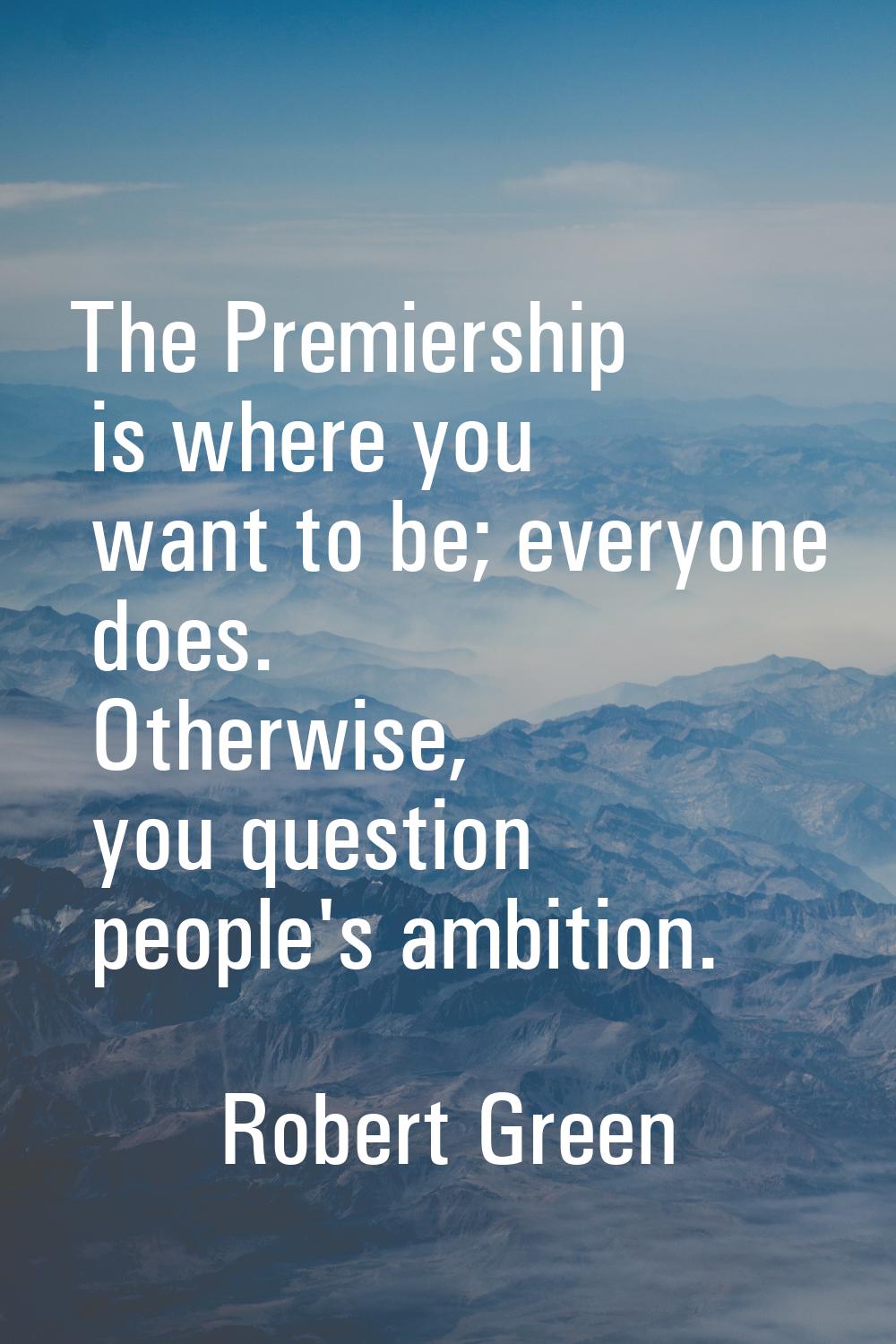 The Premiership is where you want to be; everyone does. Otherwise, you question people's ambition.