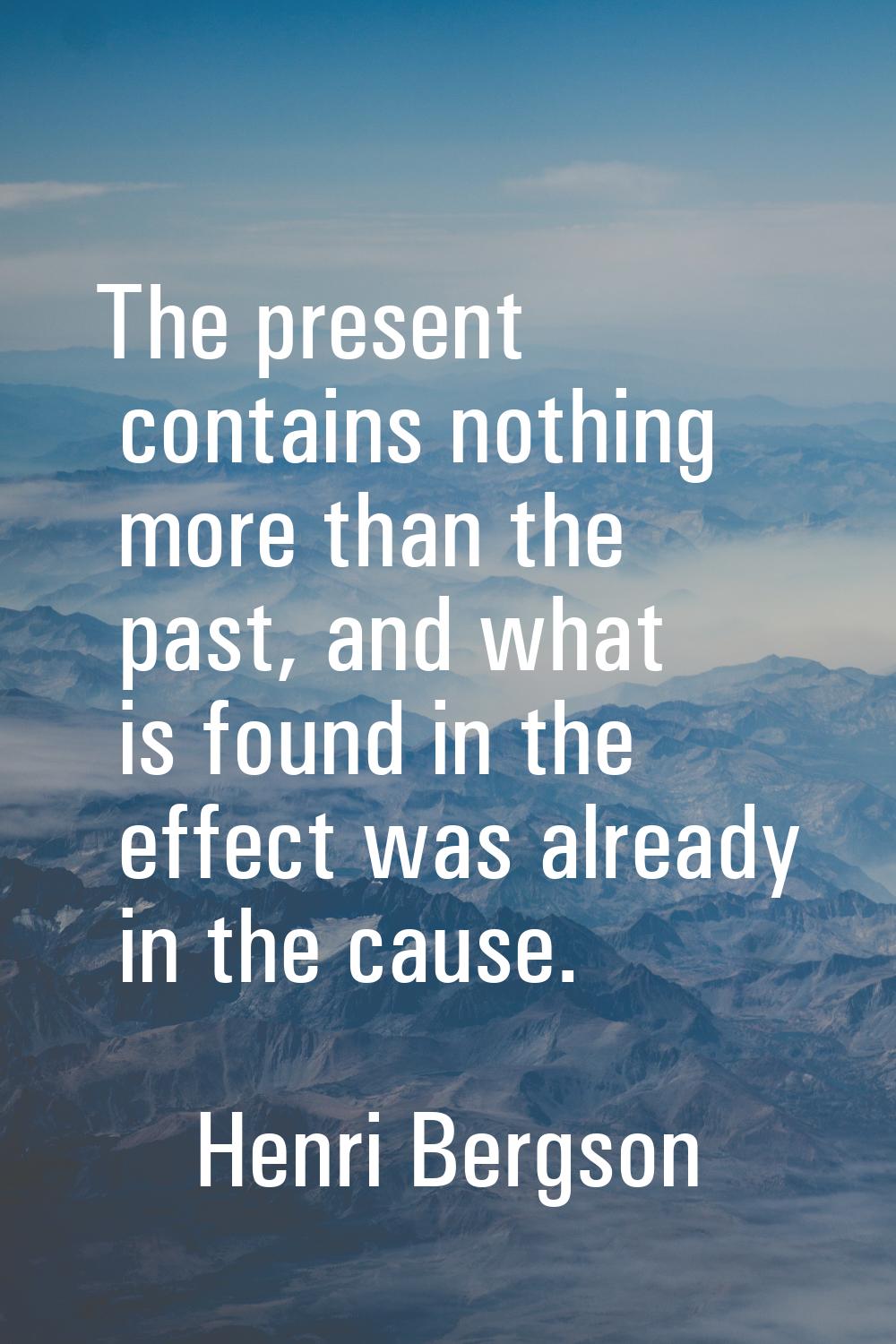 The present contains nothing more than the past, and what is found in the effect was already in the