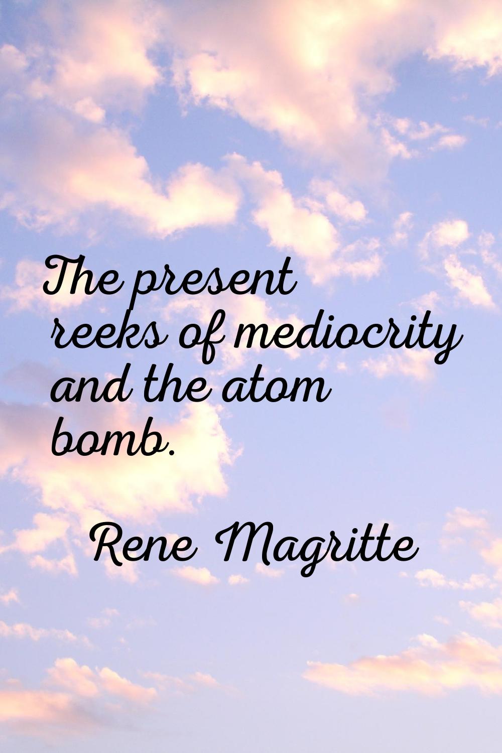 The present reeks of mediocrity and the atom bomb.