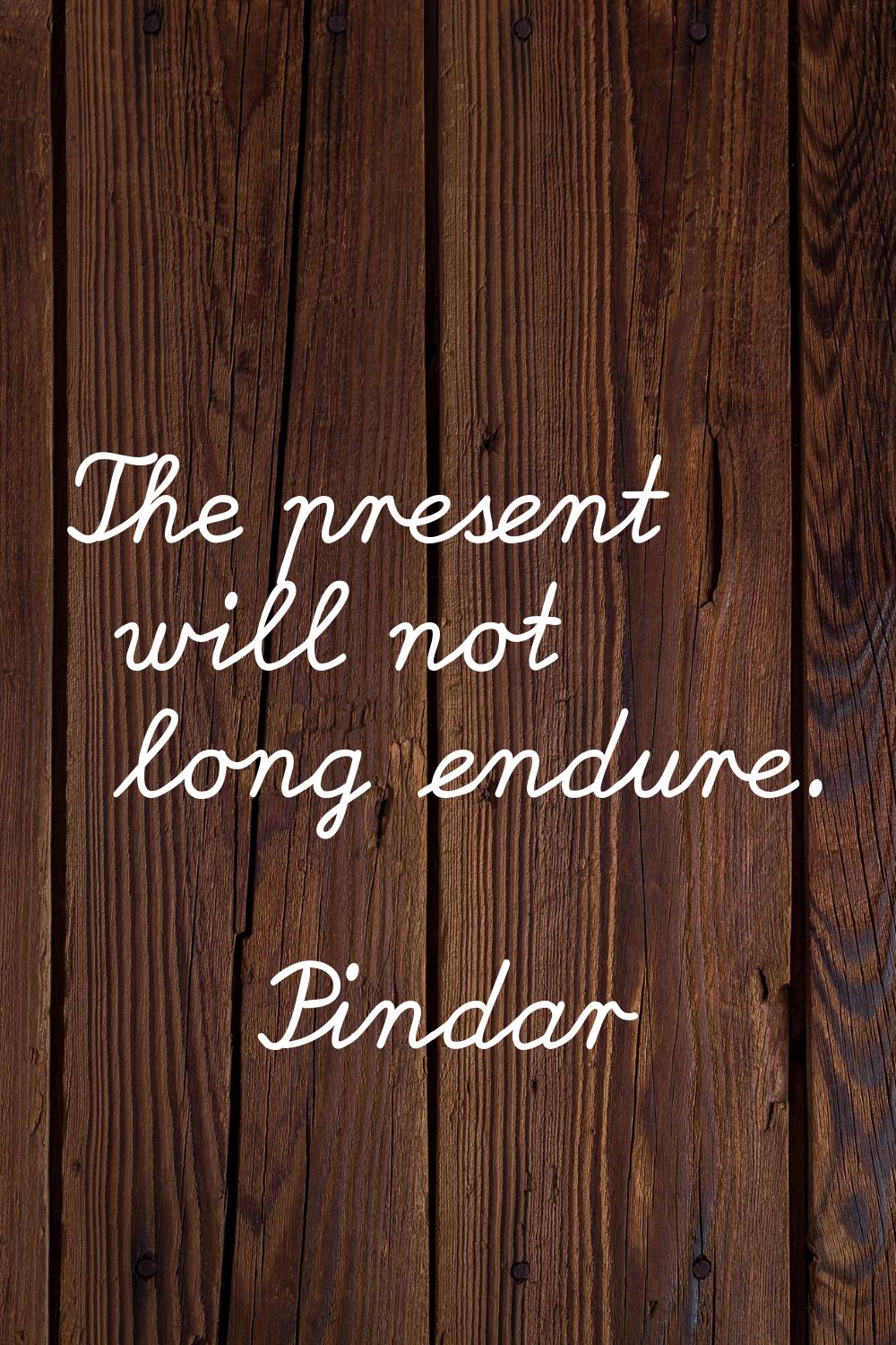 The present will not long endure.