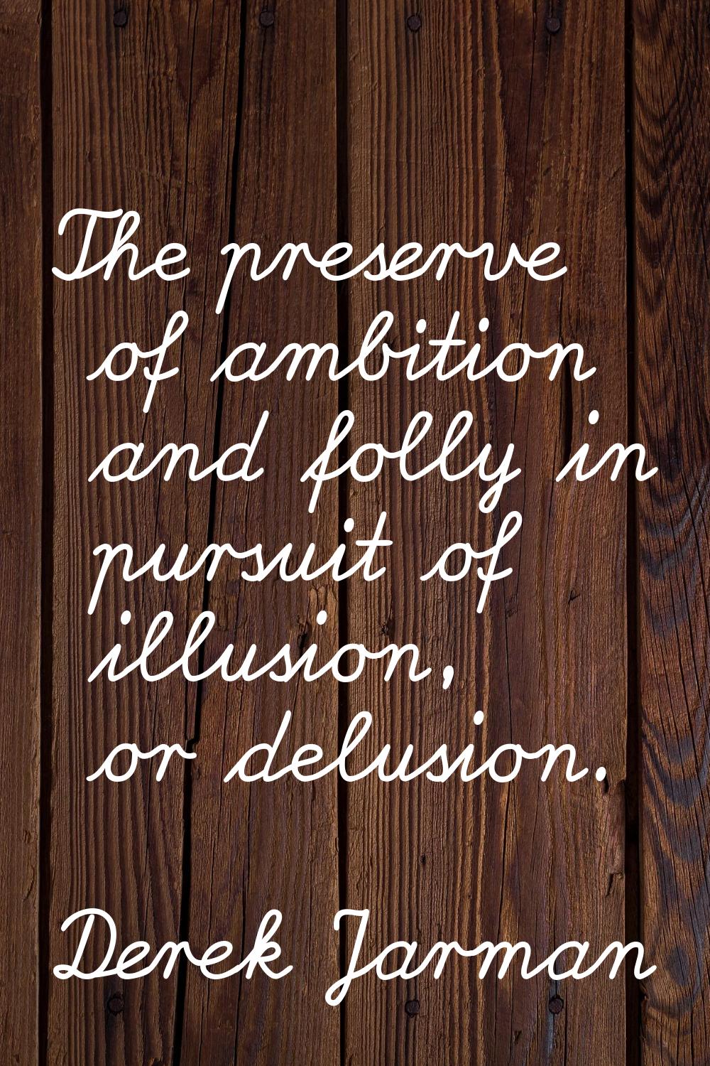 The preserve of ambition and folly in pursuit of illusion, or delusion.