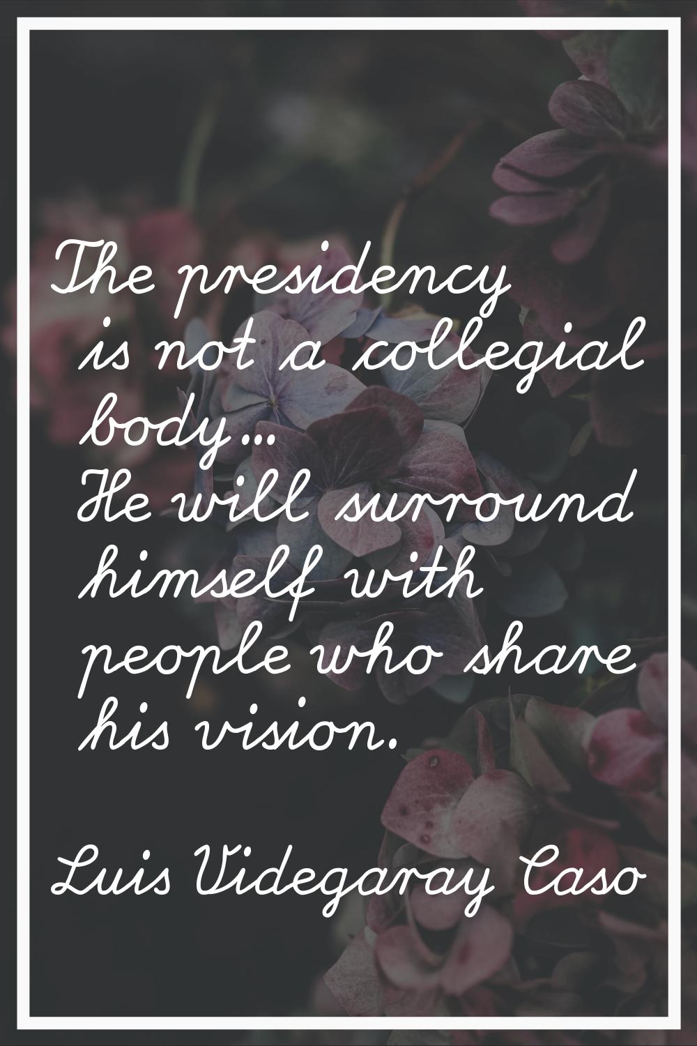 The presidency is not a collegial body... He will surround himself with people who share his vision