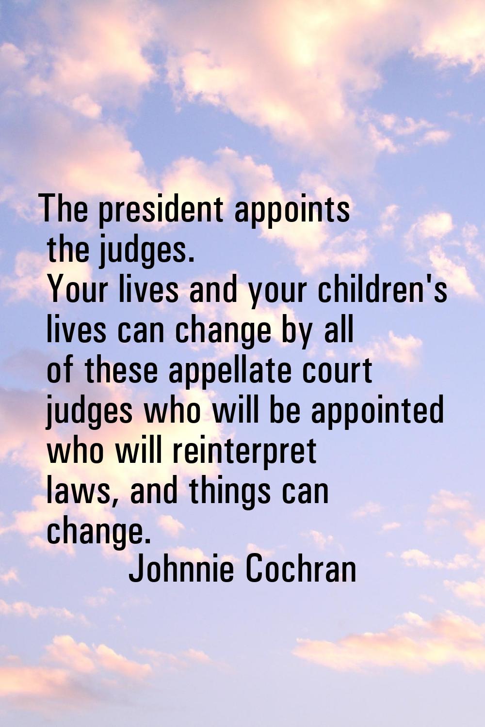 The president appoints the judges. Your lives and your children's lives can change by all of these 