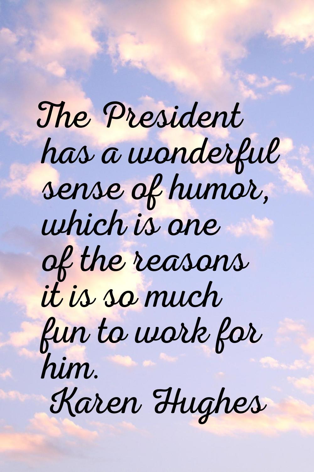 The President has a wonderful sense of humor, which is one of the reasons it is so much fun to work