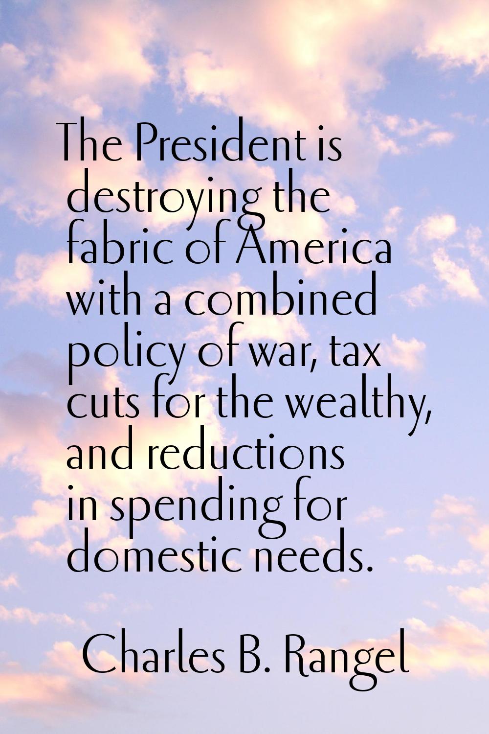 The President is destroying the fabric of America with a combined policy of war, tax cuts for the w