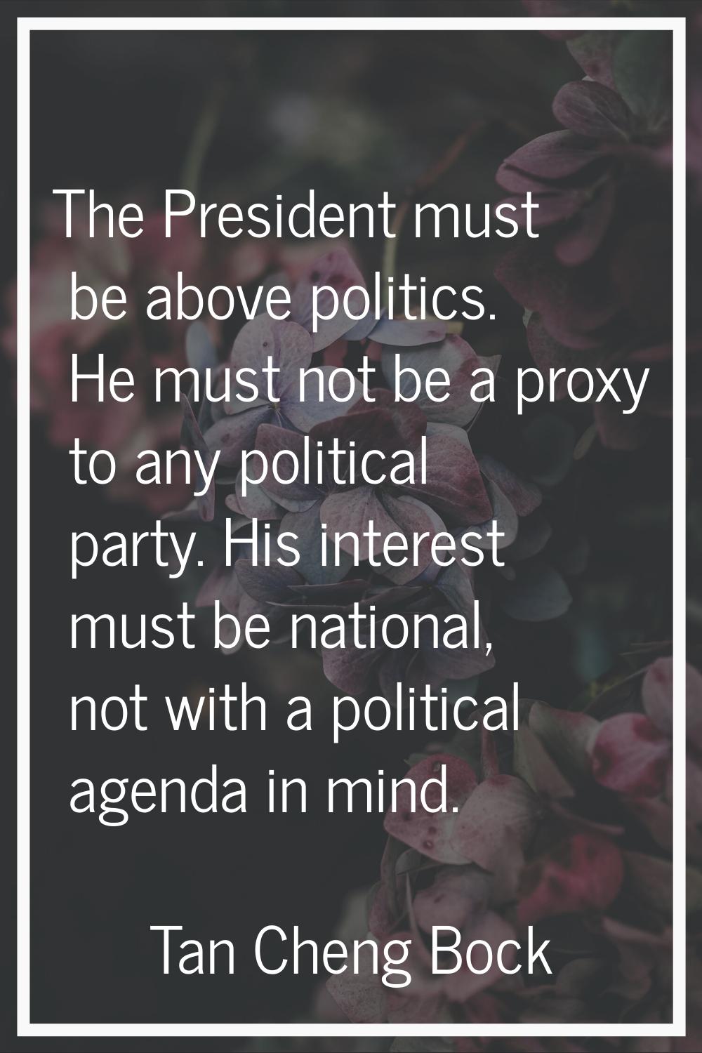 The President must be above politics. He must not be a proxy to any political party. His interest m