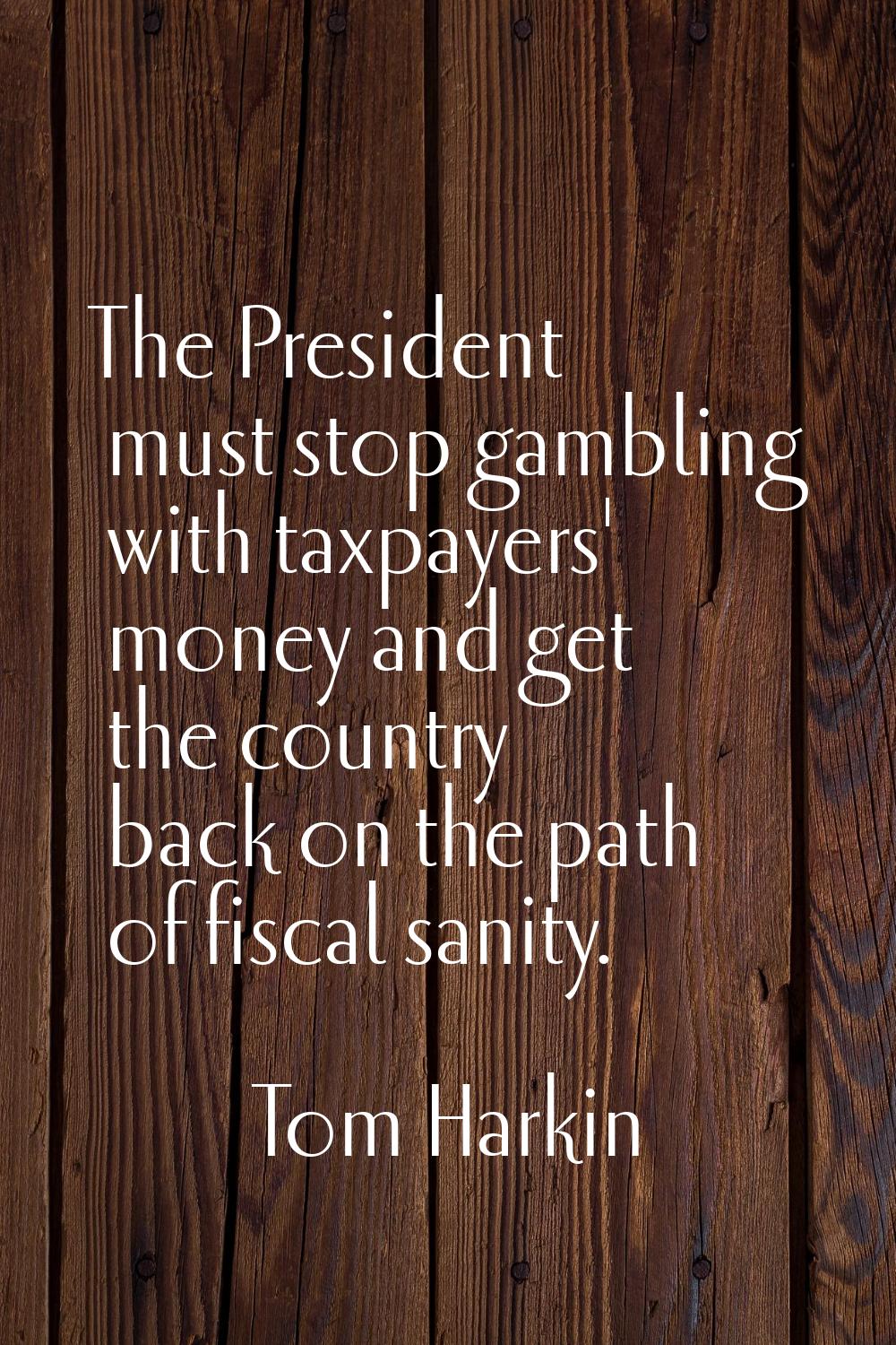The President must stop gambling with taxpayers' money and get the country back on the path of fisc
