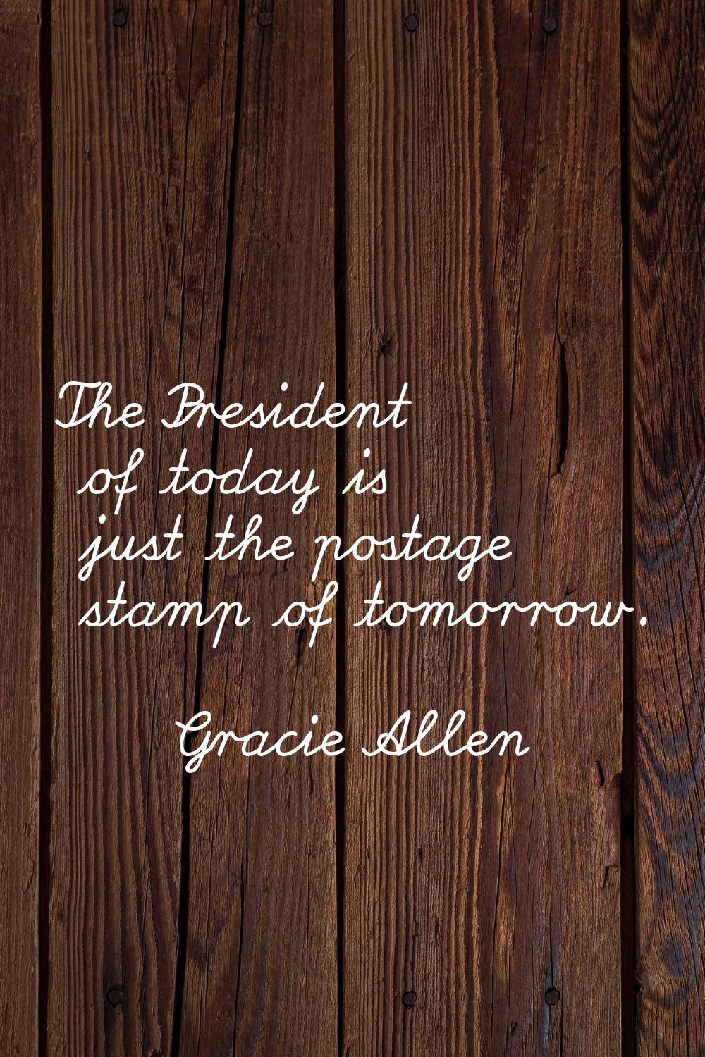 The President of today is just the postage stamp of tomorrow.