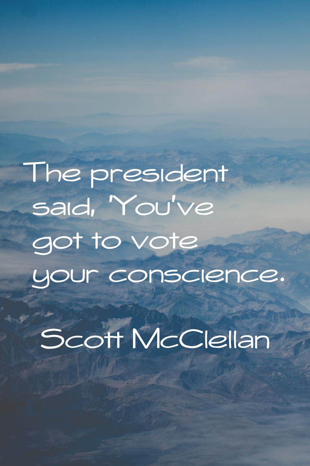 The president said, 'You've got to vote your conscience.