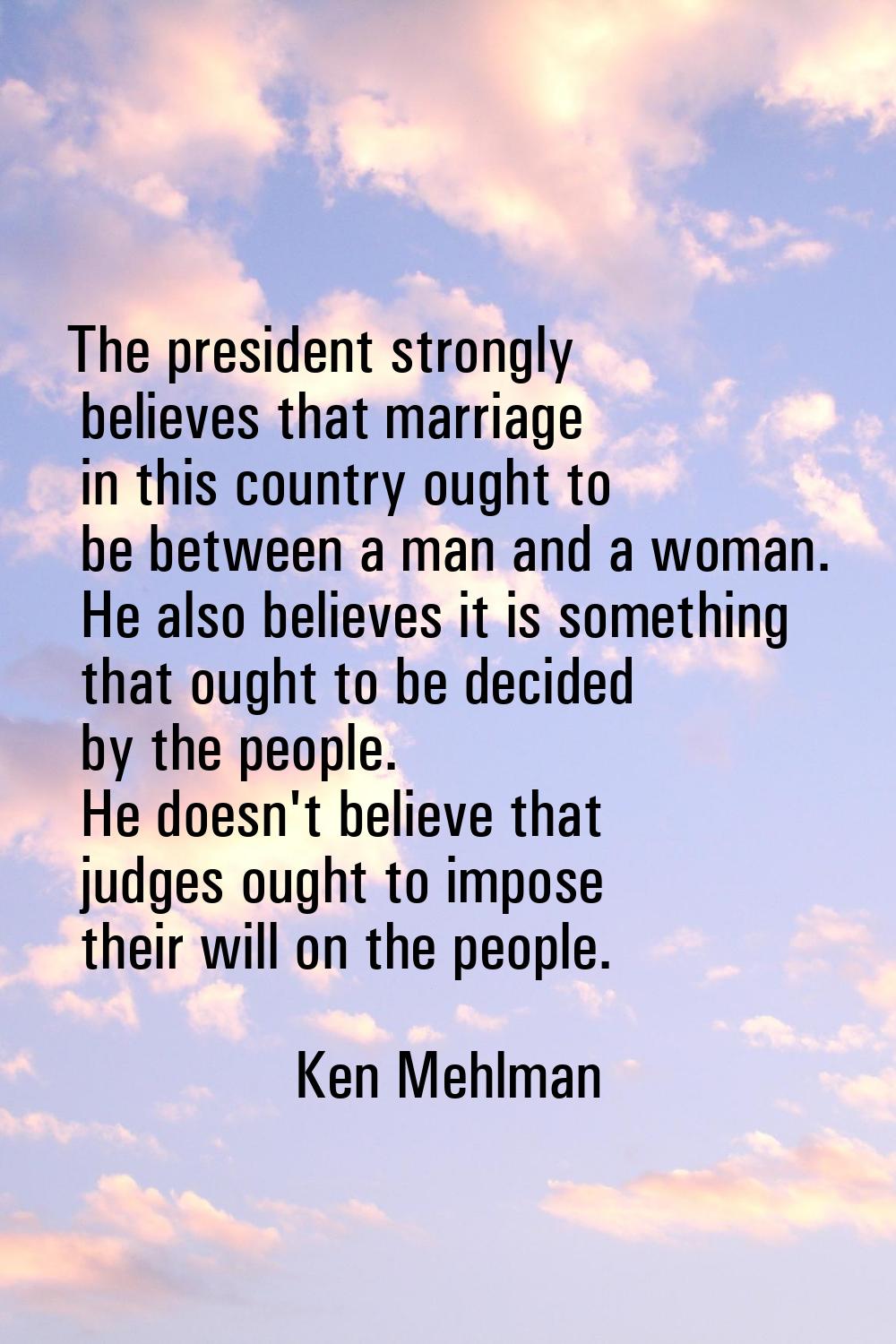The president strongly believes that marriage in this country ought to be between a man and a woman