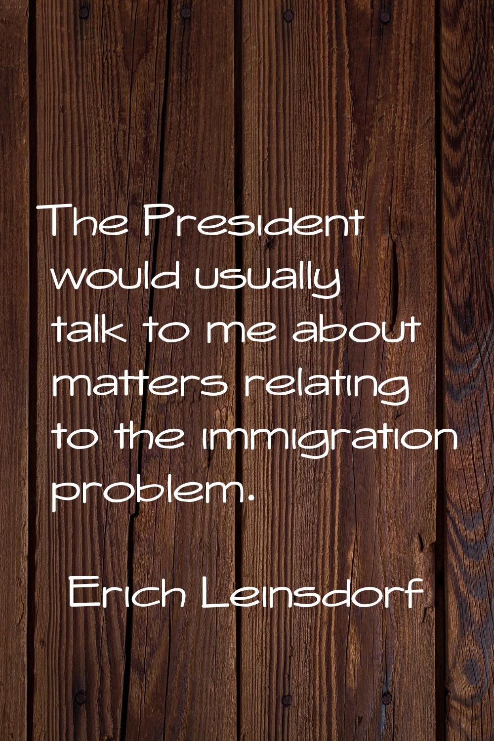The President would usually talk to me about matters relating to the immigration problem.