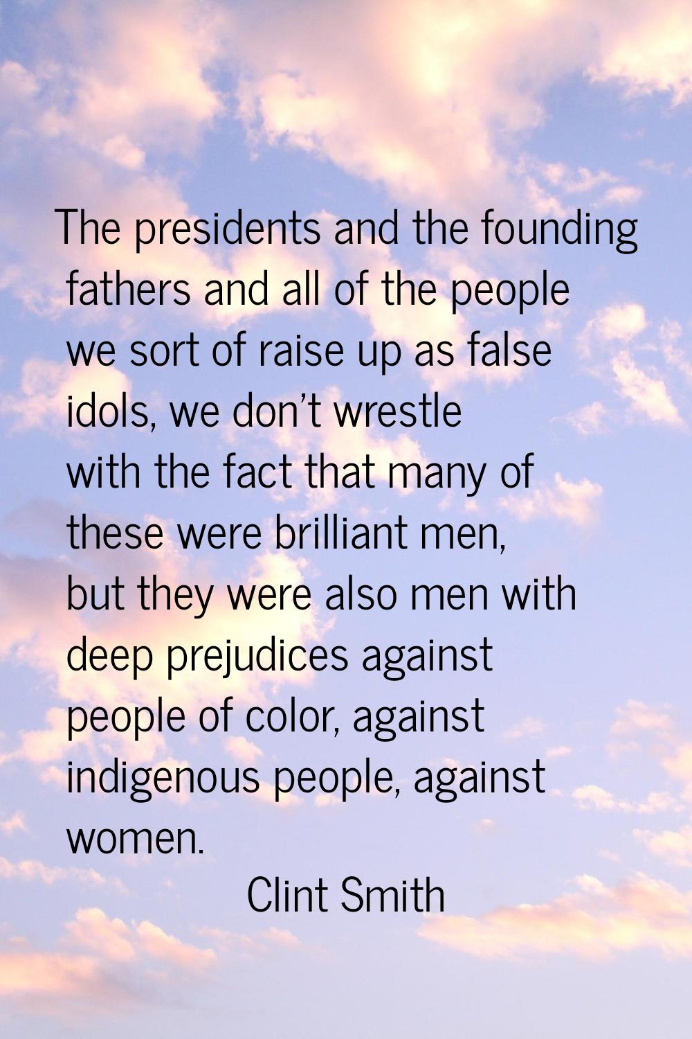 The presidents and the founding fathers and all of the people we sort of raise up as false idols, w