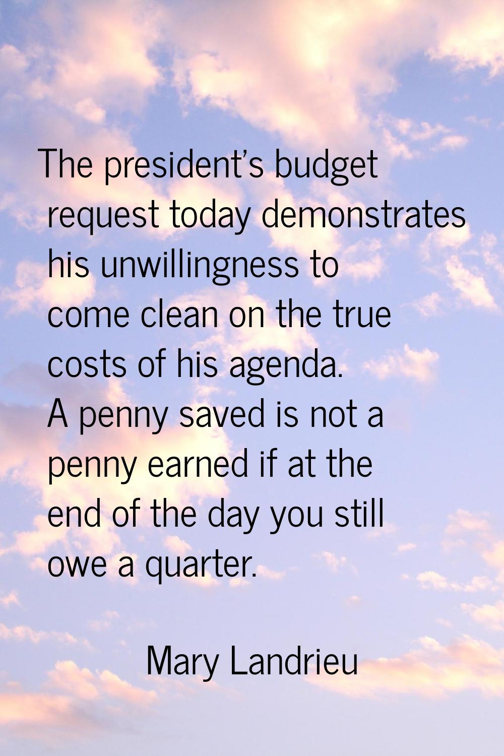 The president's budget request today demonstrates his unwillingness to come clean on the true costs