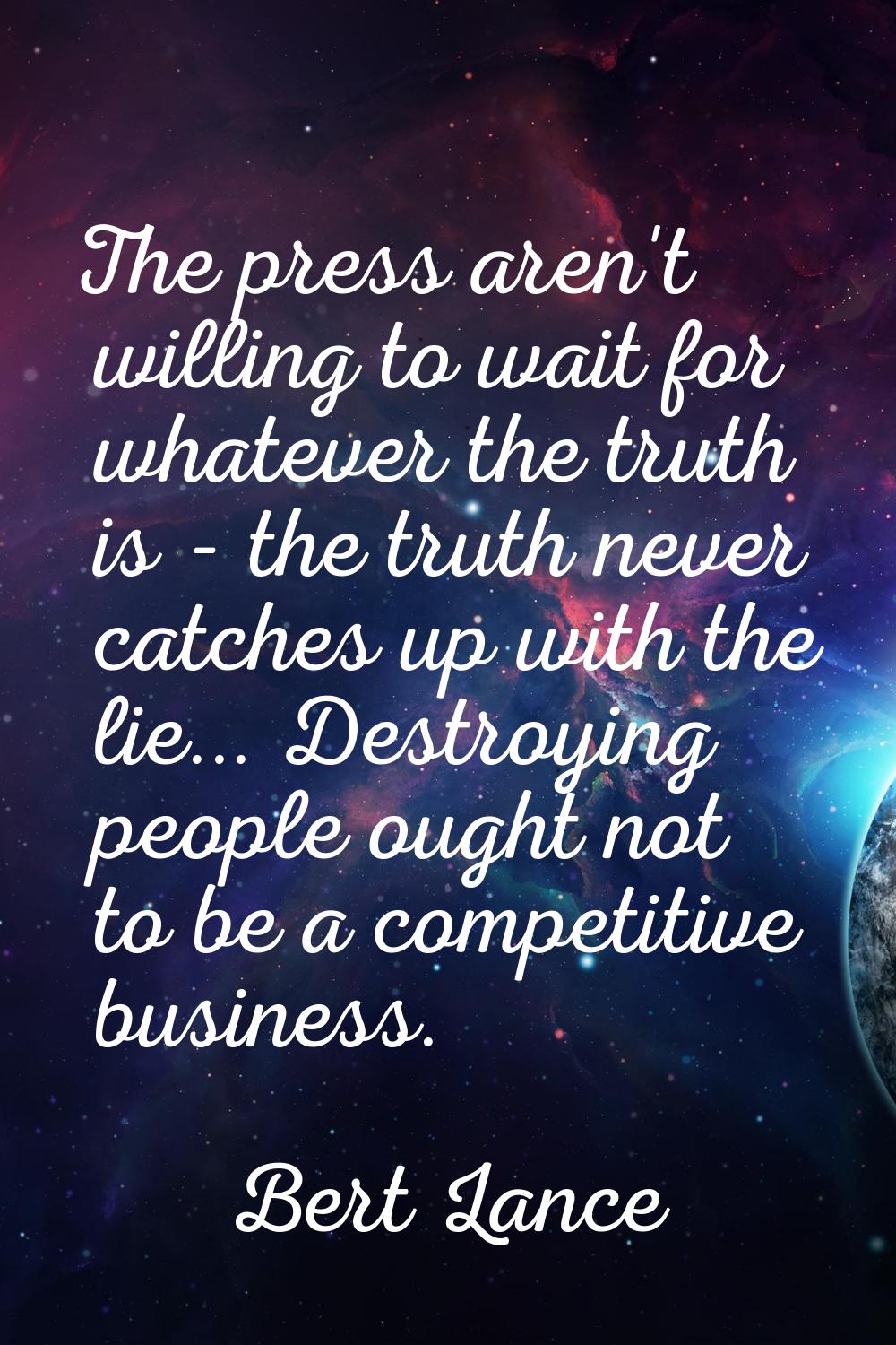 The press aren't willing to wait for whatever the truth is - the truth never catches up with the li
