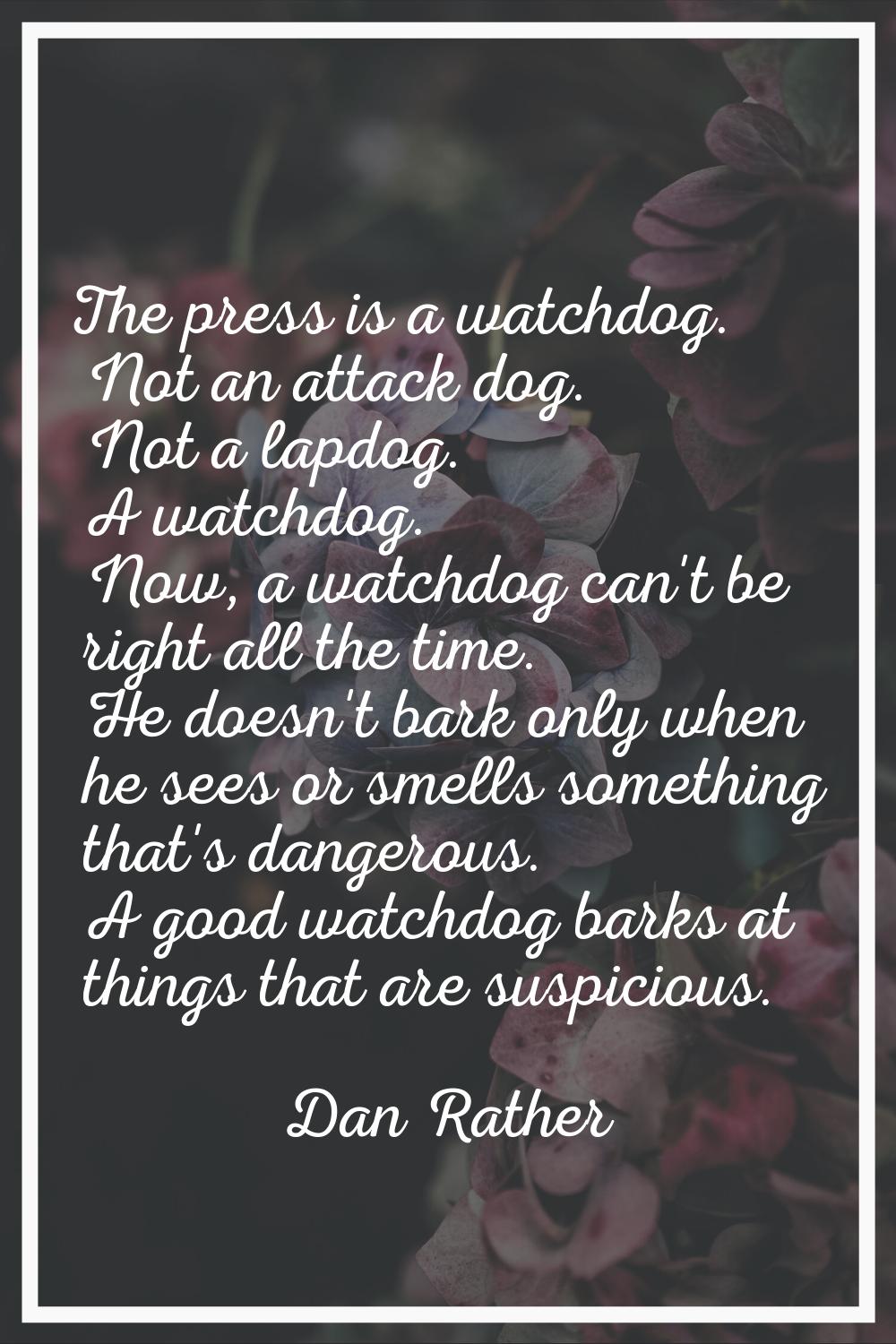 The press is a watchdog. Not an attack dog. Not a lapdog. A watchdog. Now, a watchdog can't be righ
