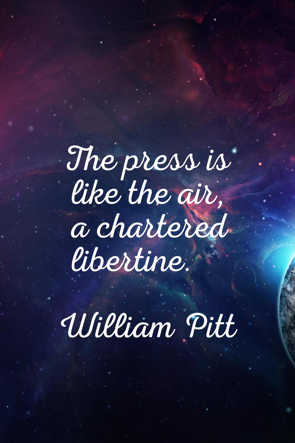The press is like the air, a chartered libertine.