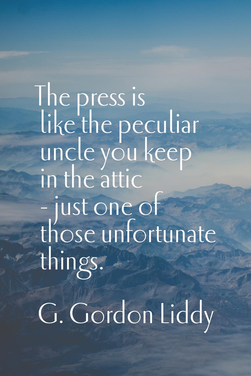 The press is like the peculiar uncle you keep in the attic - just one of those unfortunate things.