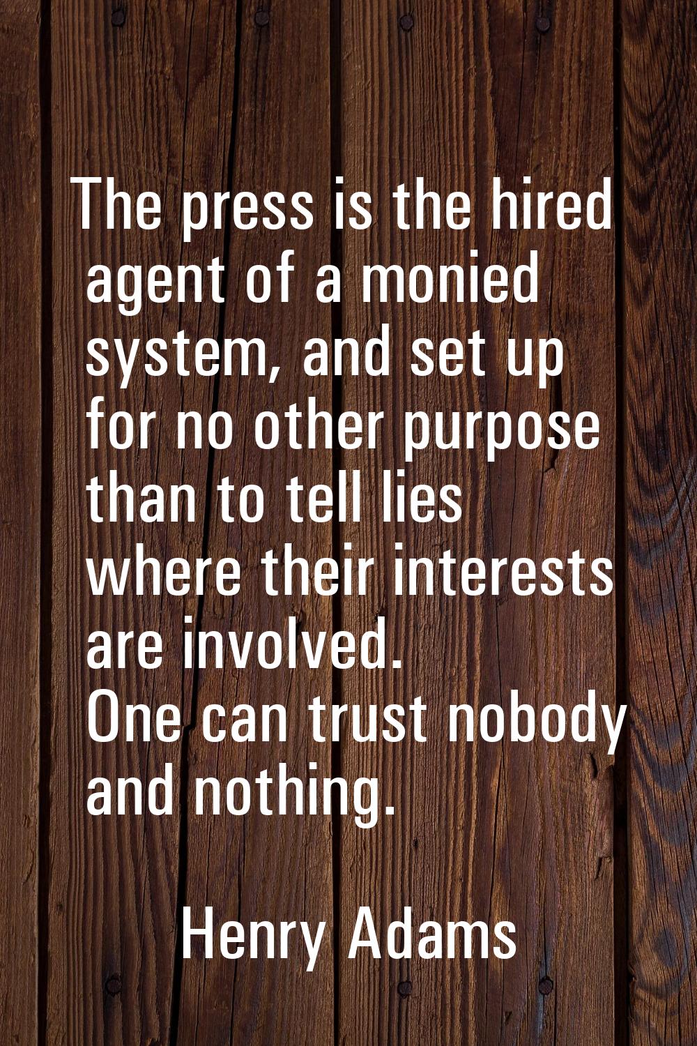 The press is the hired agent of a monied system, and set up for no other purpose than to tell lies 