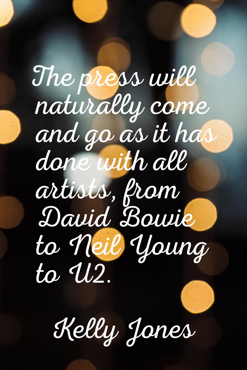 The press will naturally come and go as it has done with all artists, from David Bowie to Neil Youn