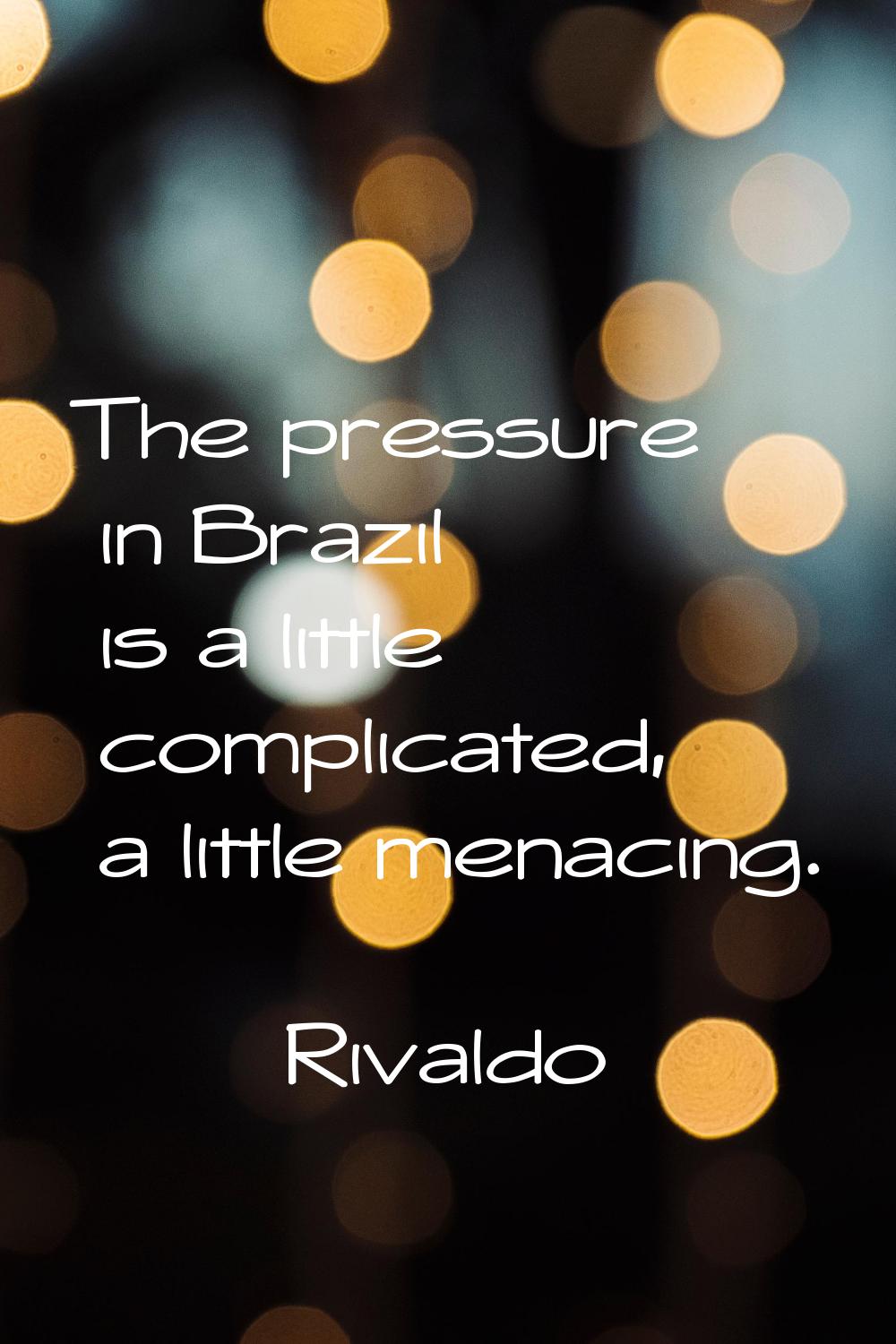 The pressure in Brazil is a little complicated, a little menacing.