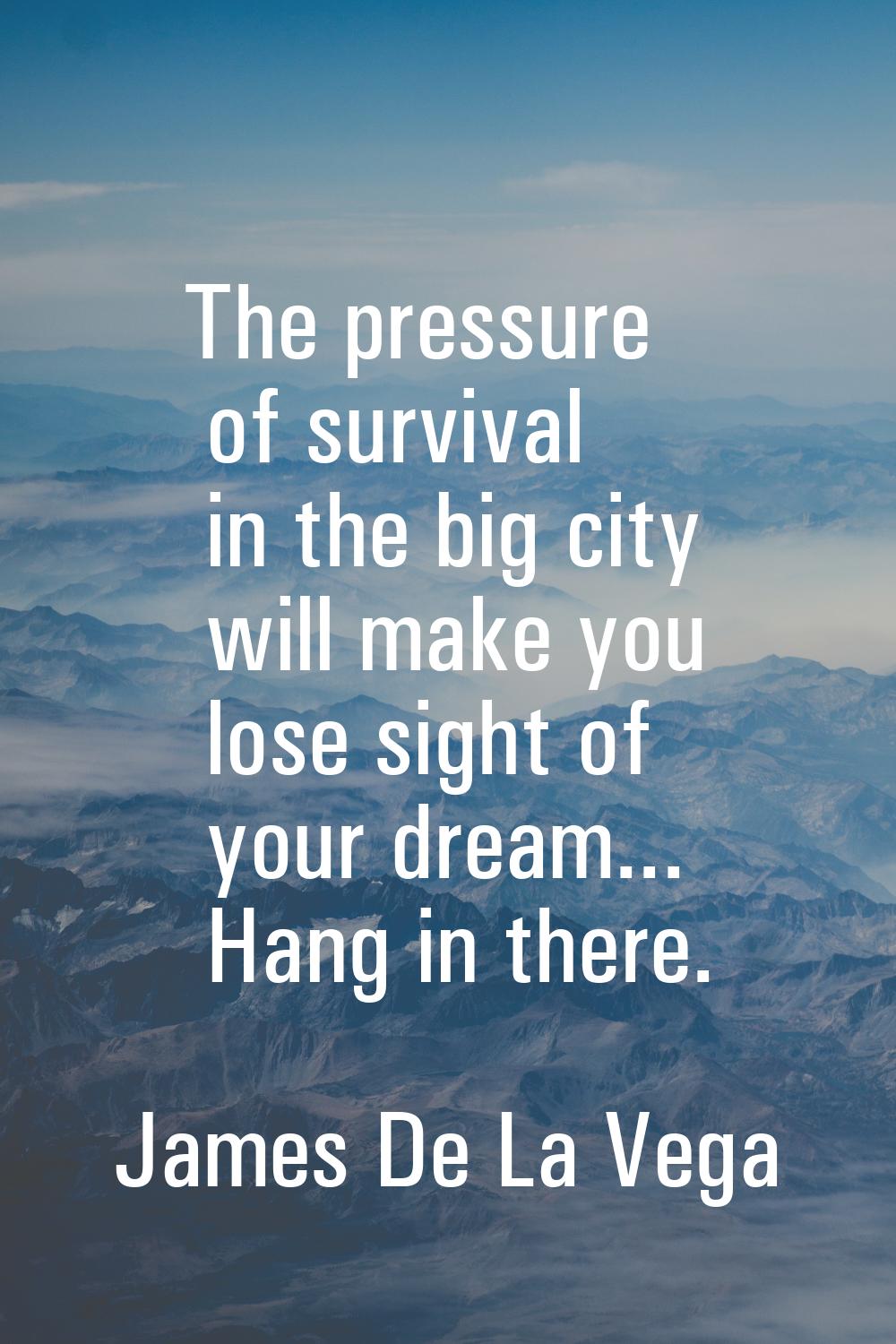 The pressure of survival in the big city will make you lose sight of your dream... Hang in there.