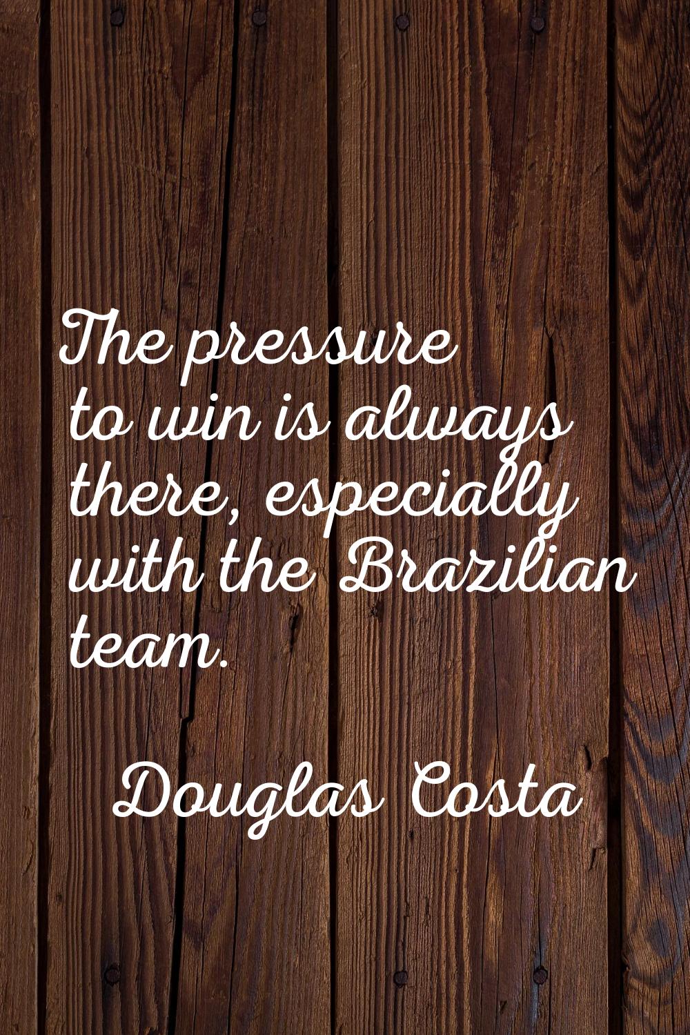 The pressure to win is always there, especially with the Brazilian team.