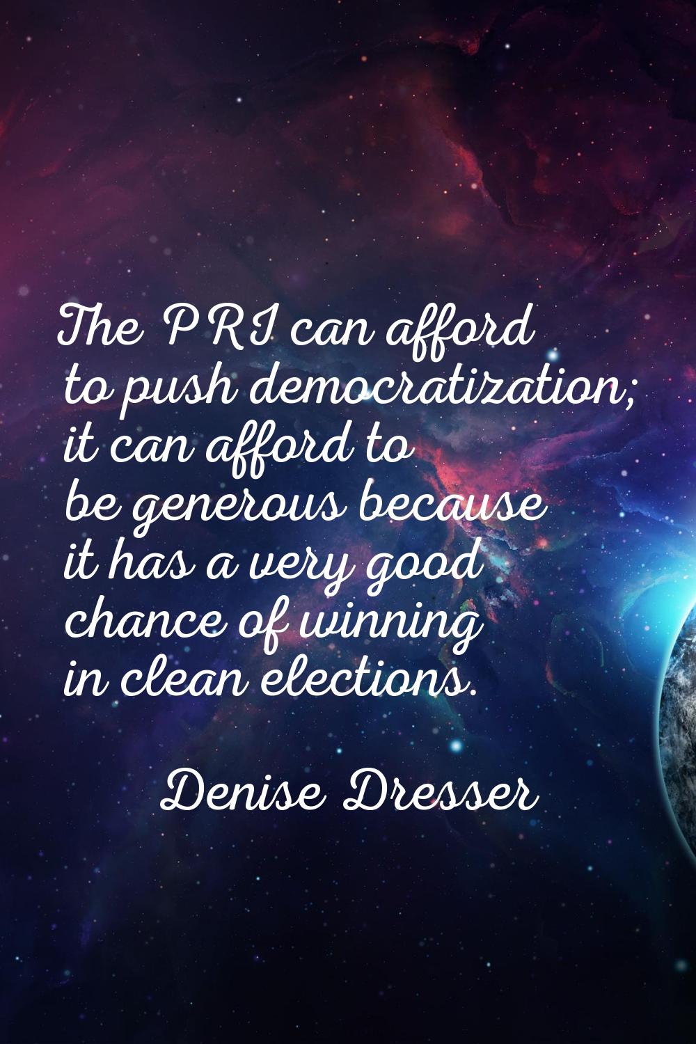 The PRI can afford to push democratization; it can afford to be generous because it has a very good
