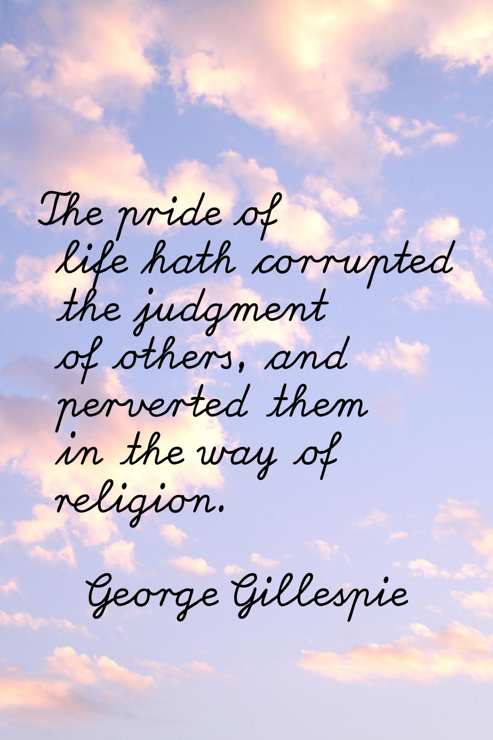 The pride of life hath corrupted the judgment of others, and perverted them in the way of religion.