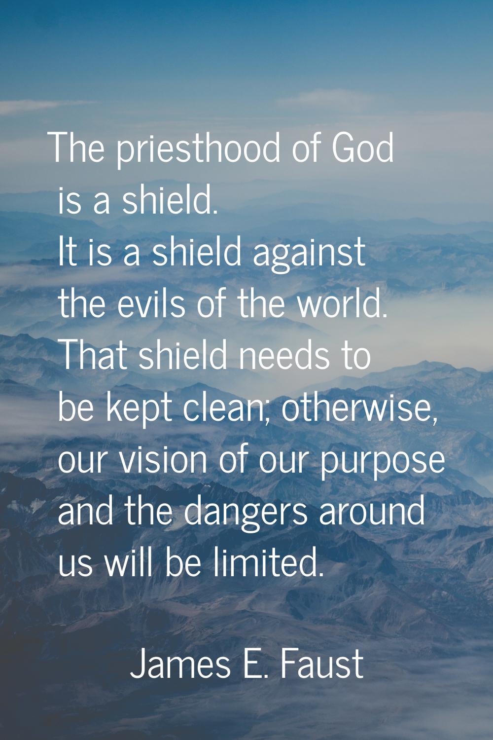 The priesthood of God is a shield. It is a shield against the evils of the world. That shield needs